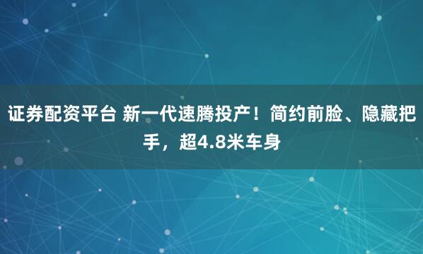 證券配資平臺(tái) 新一代速騰投產(chǎn)！簡(jiǎn)約前臉、隱藏把手，超4.8米車(chē)身