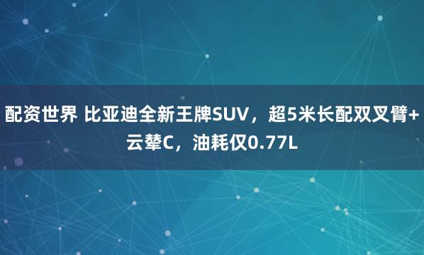 配資世界 比亞迪全新王牌SUV，超5米長(zhǎng)配雙叉臂+云輦C，油耗僅0.77L