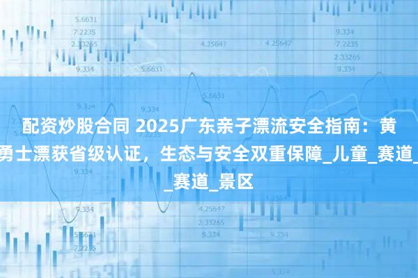 配資炒股合同 2025廣東親子漂流安全指南：黃騰峽勇士漂獲省級(jí)認(rèn)證，生態(tài)與安全雙重保障_兒童_賽道_景區(qū)