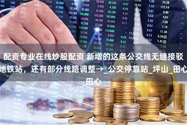 配資專(zhuān)業(yè)在線炒股配資 新增的這條公交線無(wú)縫接駁地鐵站，還有部分線路調(diào)整→_公交停靠站_坪山_田心