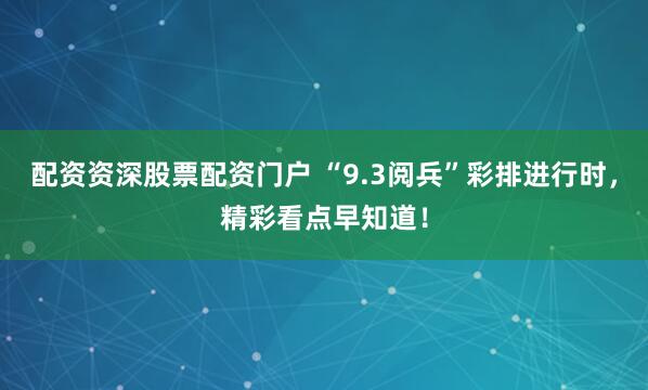 配資資深股票配資門戶 “9.3閱兵”彩排進行時，精彩看點早知道！
