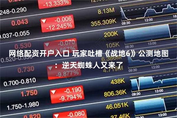 網(wǎng)絡(luò)配資開(kāi)戶(hù)入口 玩家吐槽《戰(zhàn)地6》公測(cè)地圖：逆天蜘蛛人又來(lái)了