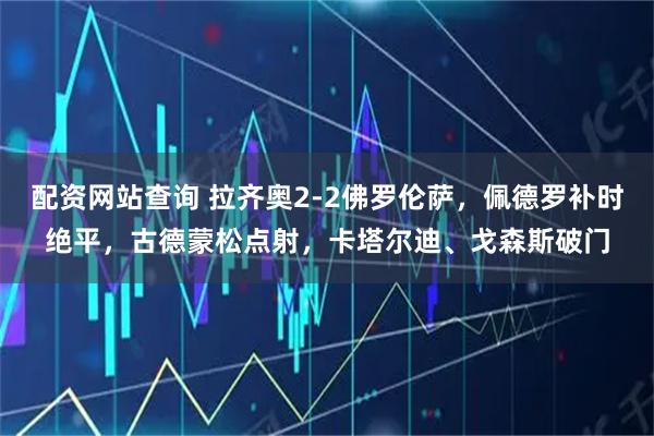 配資網(wǎng)站查詢(xún) 拉齊奧2-2佛羅倫薩，佩德羅補(bǔ)時(shí)絕平，古德蒙松點(diǎn)射，卡塔爾迪、戈森斯破門(mén)