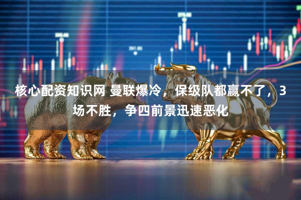 核心配資知識(shí)網(wǎng) 曼聯(lián)爆冷，保級(jí)隊(duì)都贏(yíng)不了，3場(chǎng)不勝，爭(zhēng)四前景迅速惡化