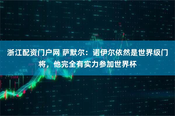 浙江配資門(mén)戶(hù)網(wǎng) 薩默爾：諾伊爾依然是世界級(jí)門(mén)將，他完全有實(shí)力參加世界杯